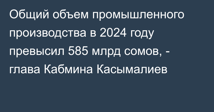Общий объем промышленного производства в 2024 году превысил 585 млрд сомов, - глава Кабмина Касымалиев 