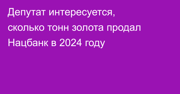 Депутат интересуется, сколько тонн золота продал Нацбанк в 2024 году