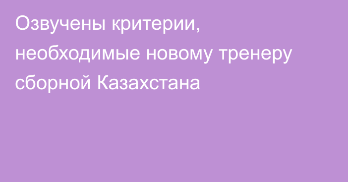 Озвучены критерии, необходимые новому тренеру сборной Казахстана