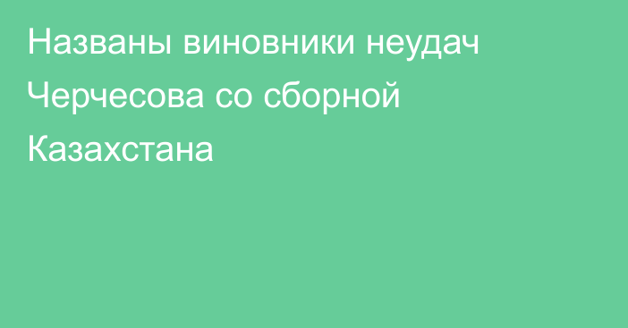 Названы виновники неудач Черчесова со сборной Казахстана