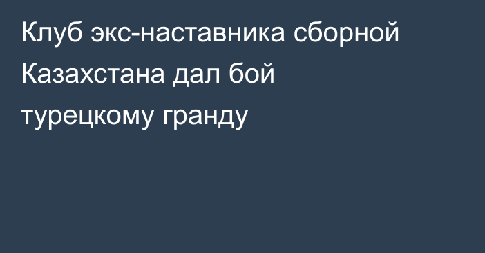 Клуб экс-наставника сборной Казахстана дал бой турецкому гранду
