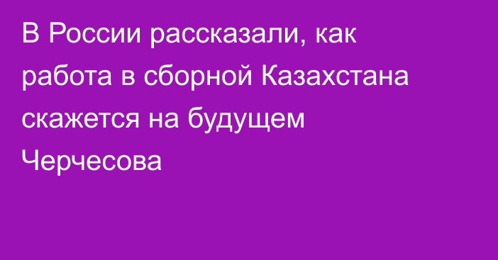 В России рассказали, как работа в сборной Казахстана скажется на будущем Черчесова