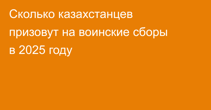 Сколько казахстанцев призовут на воинские сборы в 2025 году