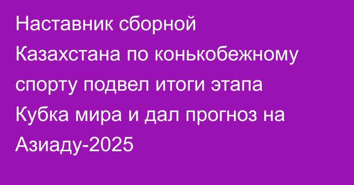 Наставник сборной Казахстана по конькобежному спорту подвел итоги этапа Кубка мира и дал прогноз на Азиаду-2025