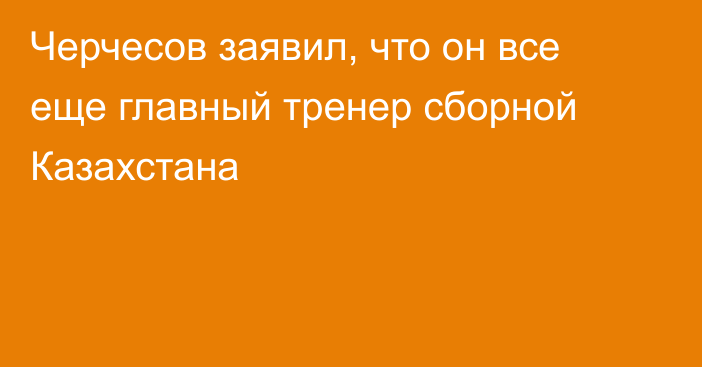 Черчесов заявил, что он все еще главный тренер сборной Казахстана