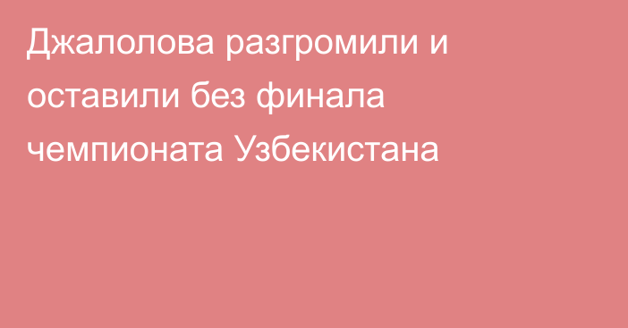 Джалолова разгромили и оставили без финала чемпионата Узбекистана