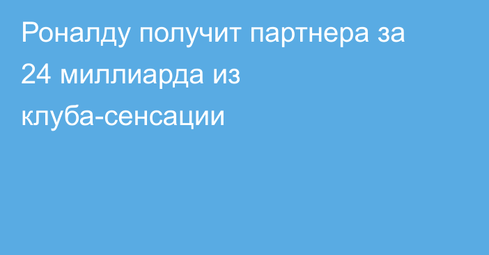 Роналду получит партнера за 24 миллиарда из клуба-сенсации