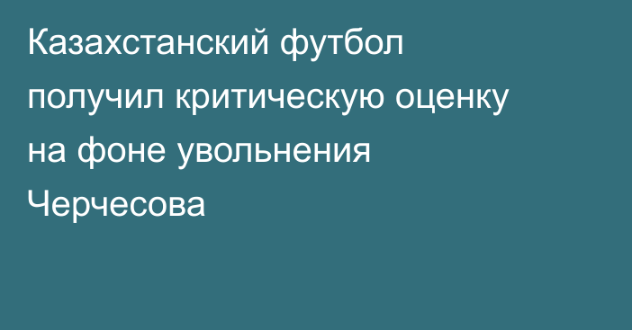 Казахстанский футбол получил критическую оценку на фоне увольнения Черчесова