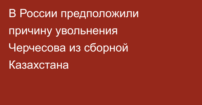 В России предположили причину увольнения Черчесова из сборной Казахстана