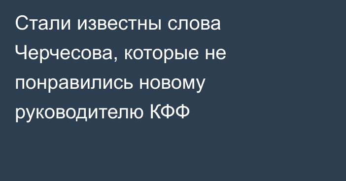 Стали известны слова Черчесова, которые не понравились новому руководителю КФФ
