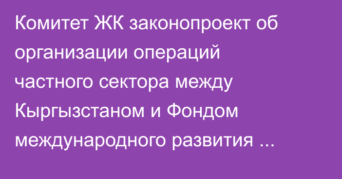 Комитет ЖК законопроект об организации операций частного сектора между Кыргызстаном и Фондом международного развития ОПЕК