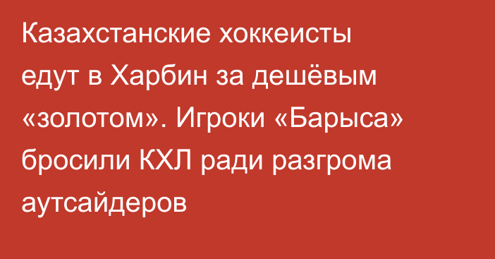 Казахстанские хоккеисты едут в Харбин за дешёвым «золотом». Игроки «Барыса» бросили КХЛ ради разгрома аутсайдеров