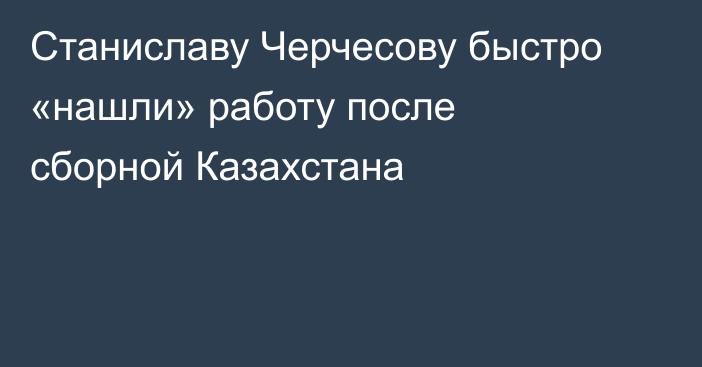 Станиславу Черчесову быстро «нашли» работу после сборной Казахстана