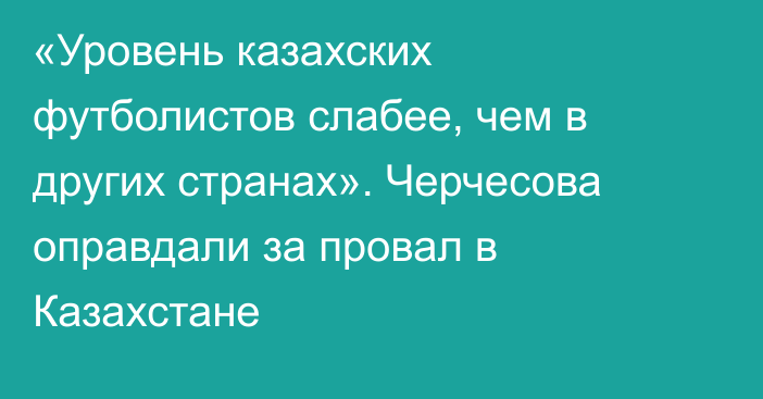 «Уровень казахских футболистов слабее, чем в других странах». Черчесова оправдали за провал в Казахстане