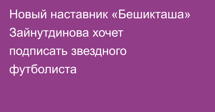 Новый наставник «Бешикташа» Зайнутдинова хочет подписать звездного футболиста