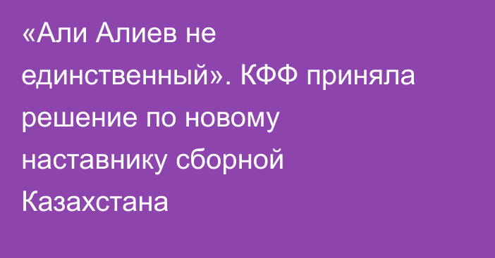 «Али Алиев не единственный». КФФ приняла решение по новому наставнику сборной Казахстана