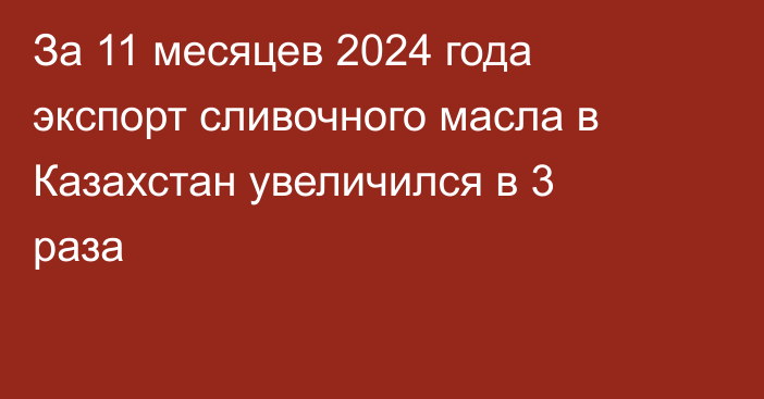 За 11 месяцев 2024 года экспорт сливочного масла в Казахстан увеличился в 3 раза