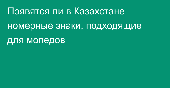 Появятся ли в Казахстане номерные знаки, подходящие для мопедов