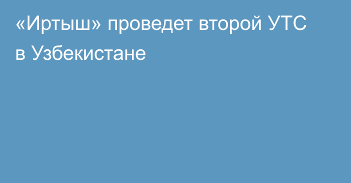 «Иртыш» проведет второй УТС в Узбекистане
