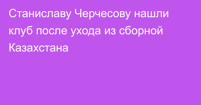 Станиславу Черчесову нашли клуб после ухода из сборной Казахстана