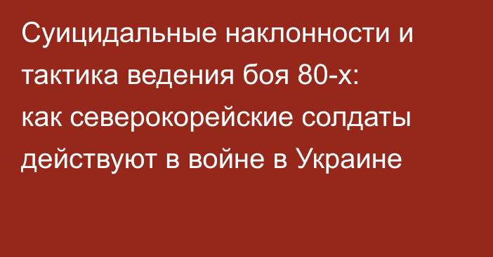 Суицидальные наклонности и тактика ведения боя 80-х: как северокорейские солдаты действуют в войне в Украине