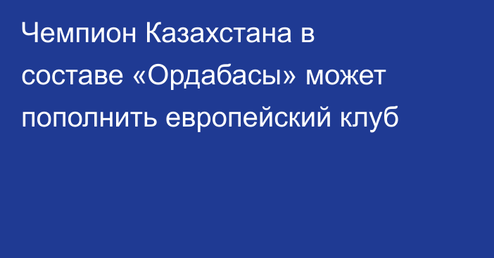 Чемпион Казахстана в составе «Ордабасы» может пополнить европейский клуб
