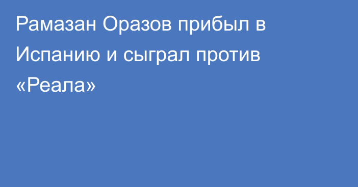 Рамазан Оразов прибыл в Испанию и сыграл против «Реала»