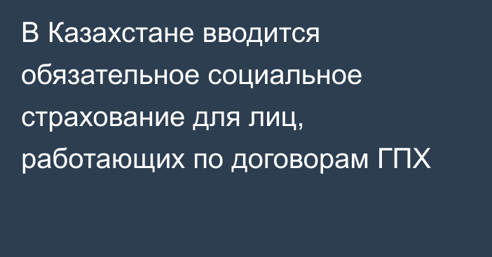 В Казахстане вводится обязательное социальное страхование для лиц, работающих по договорам ГПХ