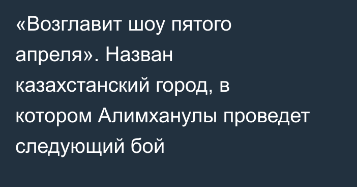 «Возглавит шоу пятого апреля». Назван казахстанский город, в котором Алимханулы проведет следующий бой