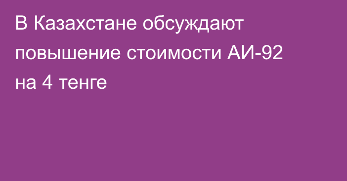 В Казахстане обсуждают повышение стоимости АИ-92 на 4 тенге