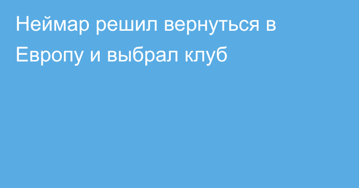 Неймар решил вернуться в Европу и выбрал клуб