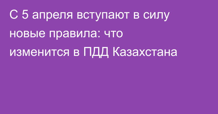 С 5 апреля вступают в силу новые правила: что изменится в ПДД Казахстана