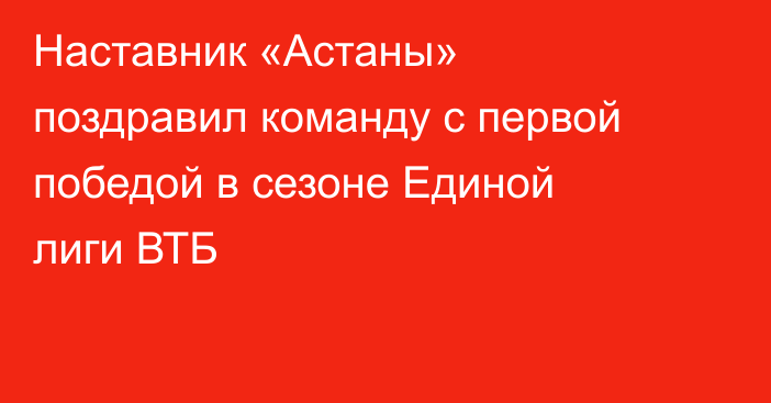 Наставник «Астаны» поздравил команду с первой победой в сезоне Единой лиги ВТБ