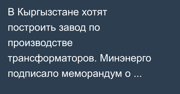 В Кыргызстане хотят построить завод по производстве трансформаторов. Минэнерго подписало меморандум о сотрудничестве