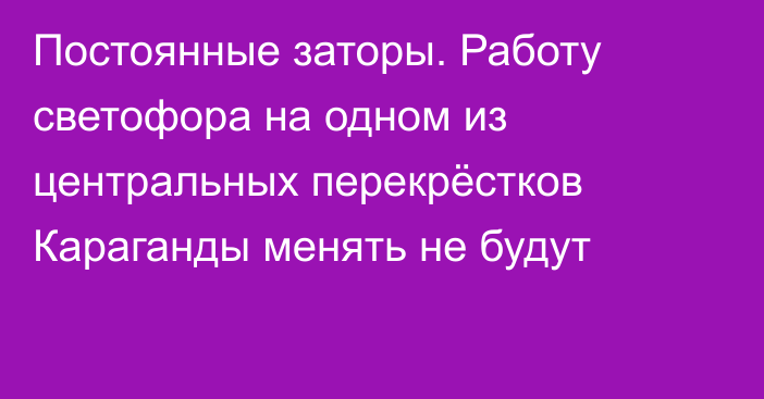 Постоянные заторы. Работу светофора на одном из центральных перекрёстков Караганды менять не будут