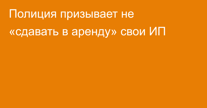 Полиция призывает не «сдавать в аренду» свои ИП