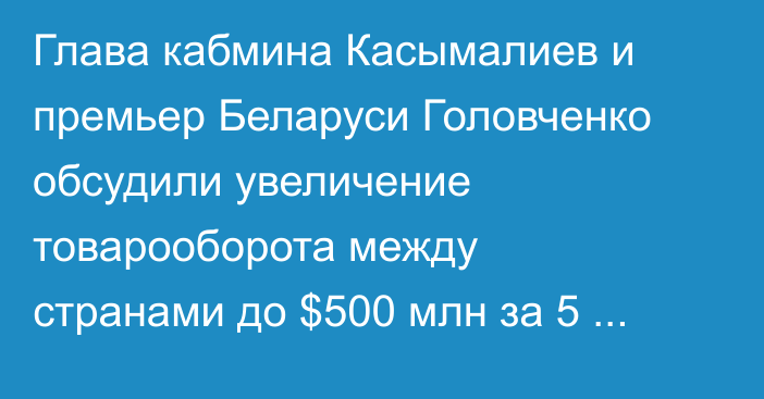Глава кабмина Касымалиев и премьер Беларуси Головченко обсудили увеличение товарооборота между странами до $500 млн за 5 лет