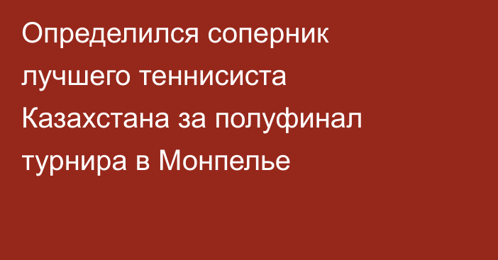 Определился соперник лучшего теннисиста Казахстана за полуфинал турнира в Монпелье