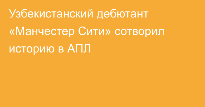 Узбекистанский дебютант «Манчестер Сити» сотворил историю в АПЛ