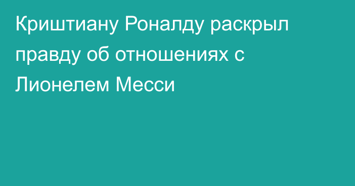Криштиану Роналду раскрыл правду об отношениях с Лионелем Месси