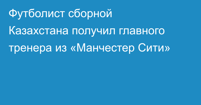 Футболист сборной Казахстана получил главного тренера из «Манчестер Сити»