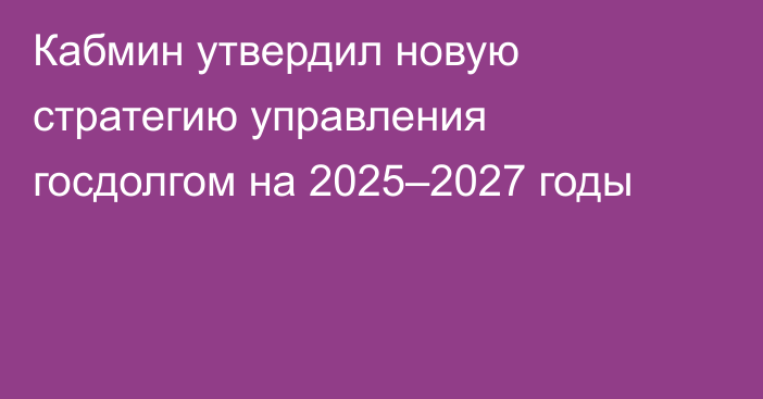 Кабмин утвердил новую стратегию управления госдолгом на 2025–2027 годы