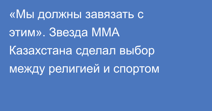 «Мы должны завязать с этим». Звезда ММА Казахстана сделал выбор между религией и спортом
