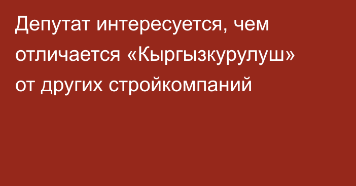 Депутат интересуется, чем отличается «Кыргызкурулуш» от других стройкомпаний