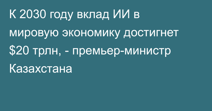К 2030 году вклад ИИ в мировую экономику достигнет $20 трлн, - премьер-министр Казахстана 