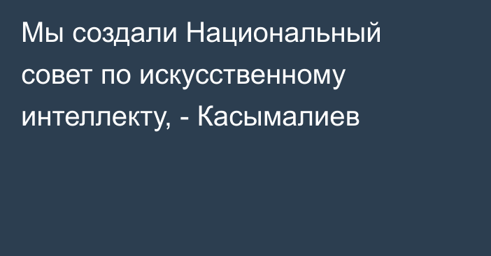 Мы создали Национальный совет по искусственному интеллекту, - Касымалиев