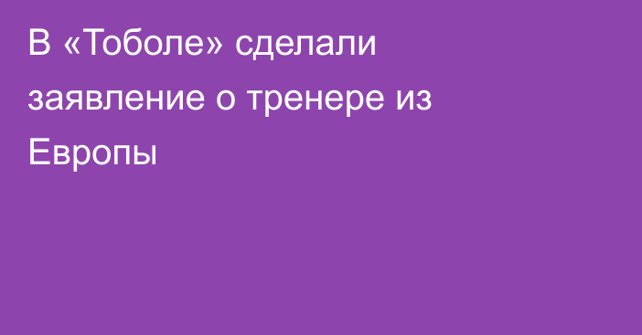 В «Тоболе» сделали заявление о тренере из Европы