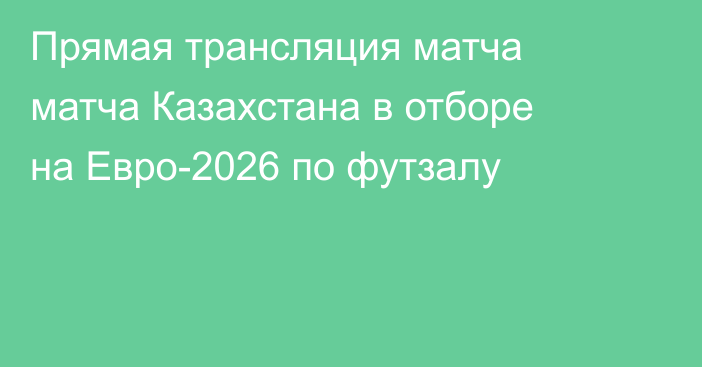Прямая трансляция матча матча Казахстана в отборе на Евро-2026 по футзалу