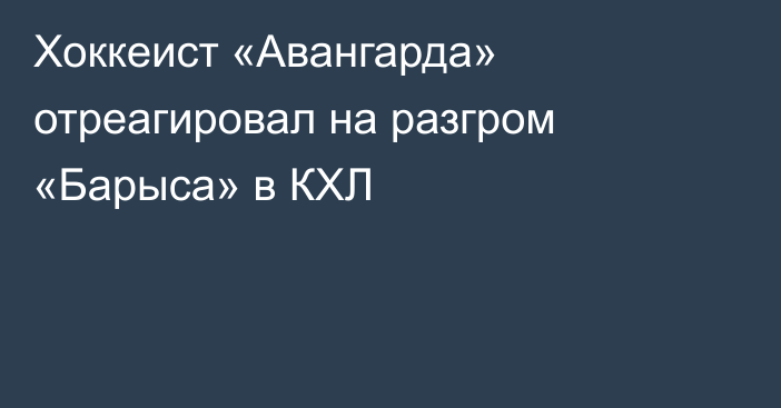 Хоккеист «Авангарда» отреагировал на разгром «Барыса» в КХЛ