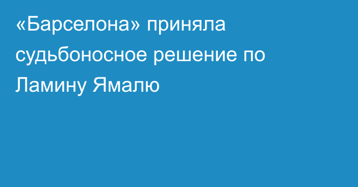 «Барселона» приняла судьбоносное решение по Ламину Ямалю